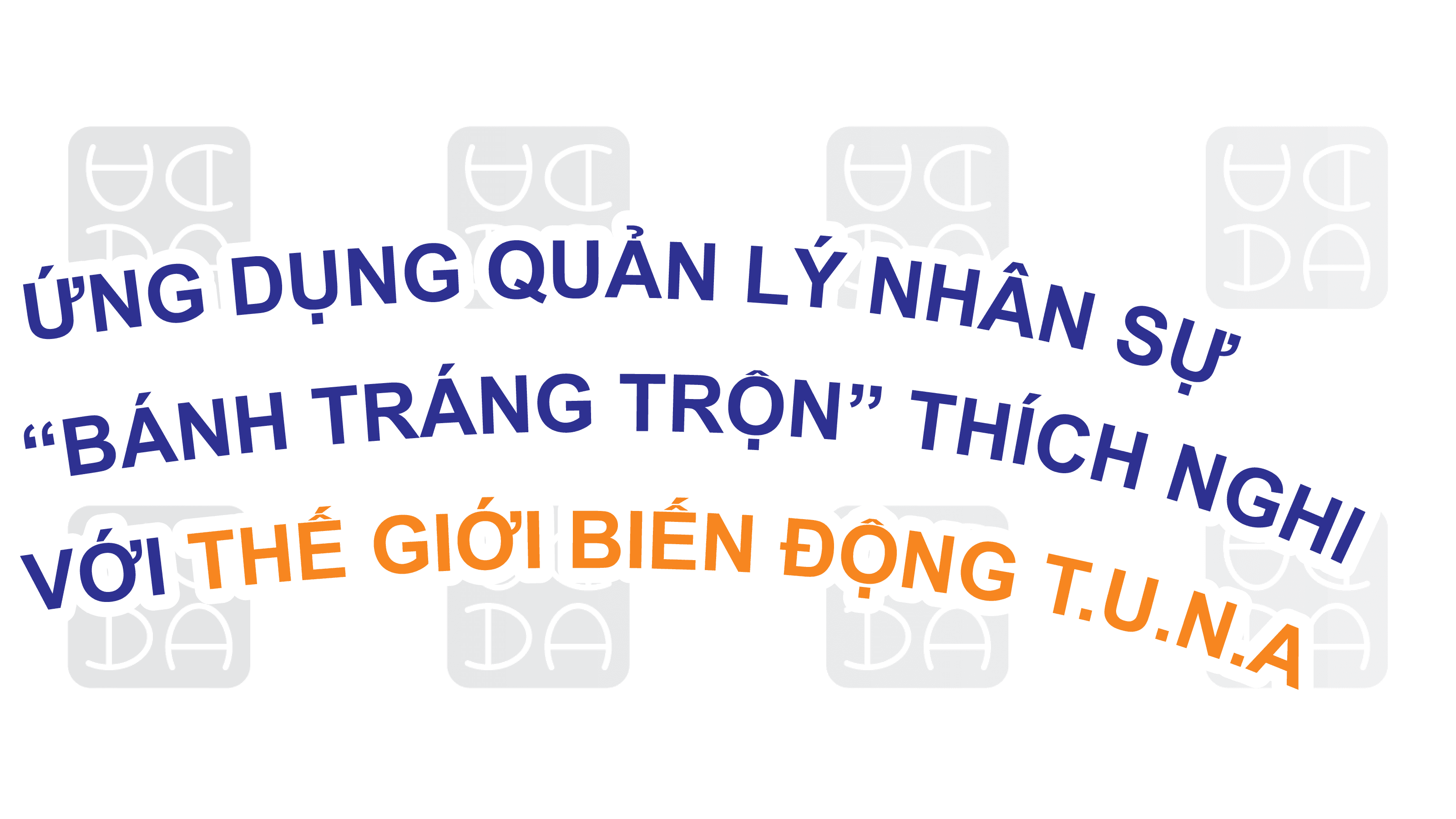 ỨNG DỤNG QUẢN LÝ NHÂN SỰ “BÁNH TRÁNG TRỘN” ĐỂ THÍCH NGHI VỚI THẾ GIỚI BIẾN ĐỘNG T.U.N.A
