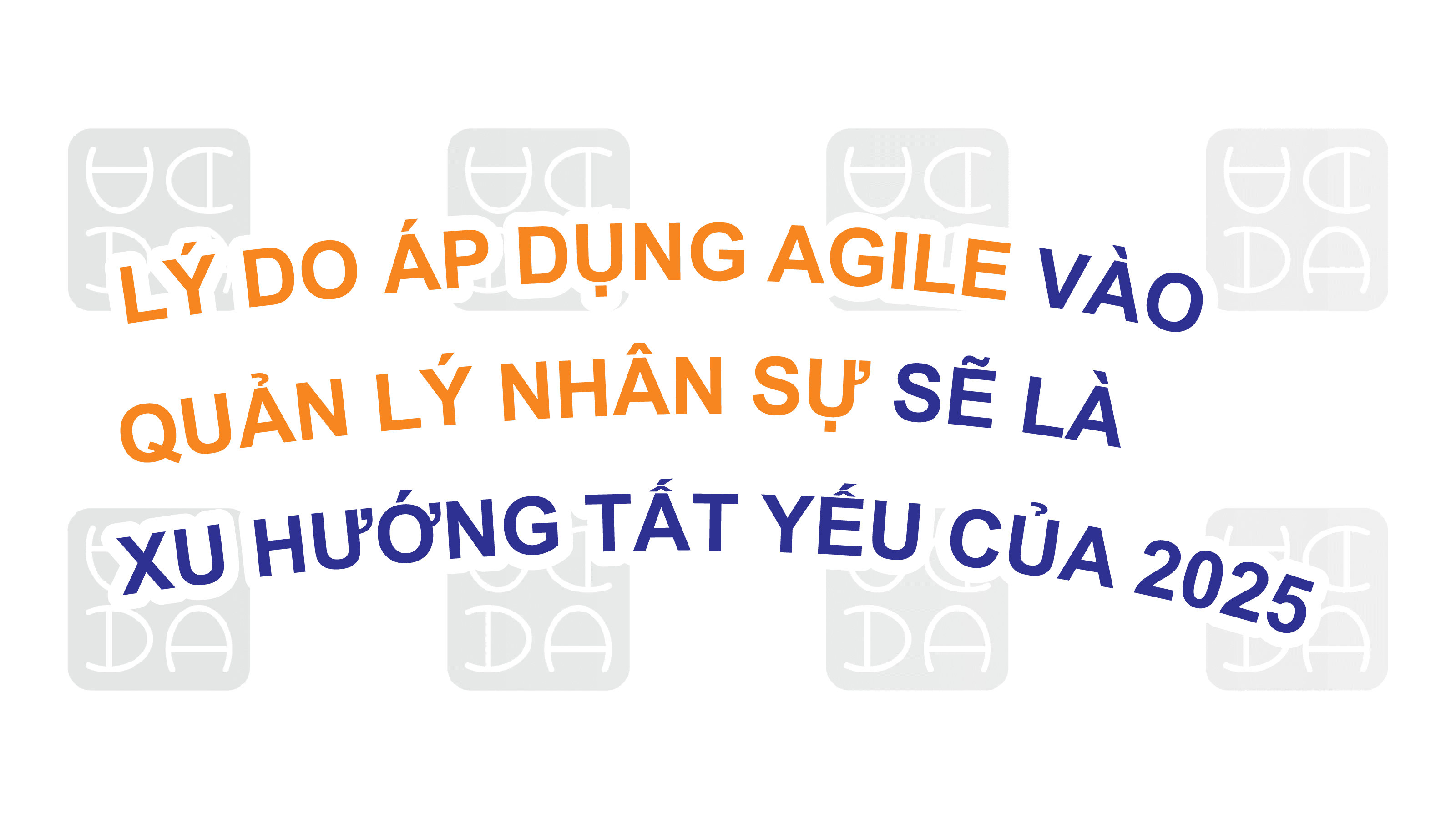 LÝ DO ÁP DỤNG AGILE VÀO QUẢN LÝ NHÂN SỰ SẼ LÀ XU HƯỚNG TẤT YẾU CỦA 2025