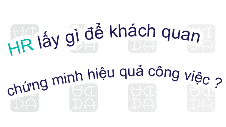 HR LẤY GÌ ĐỂ KHÁCH QUAN CHỨNG MINH HIỆU QUẢ CÔNG VIỆC?