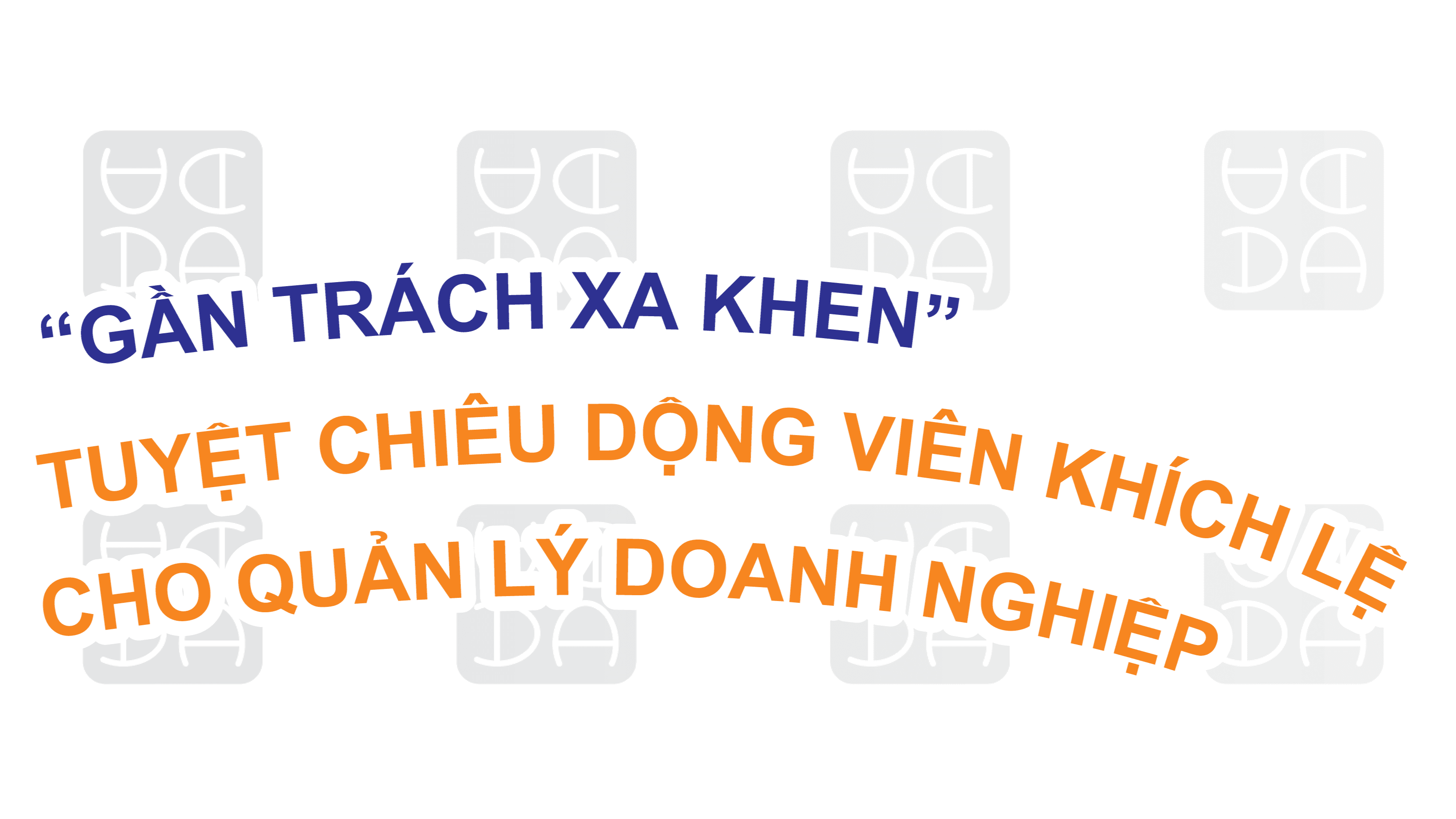 “GẦN TRÁCH, XA KHEN” MỘT TUYỆT CHIÊU TRONG KỸ NĂNG ĐỘNG VIÊN, KHÍCH LỆ CHO CẤP QUẢN LÝ DOANH NGHIỆP SẢN XUẤT!