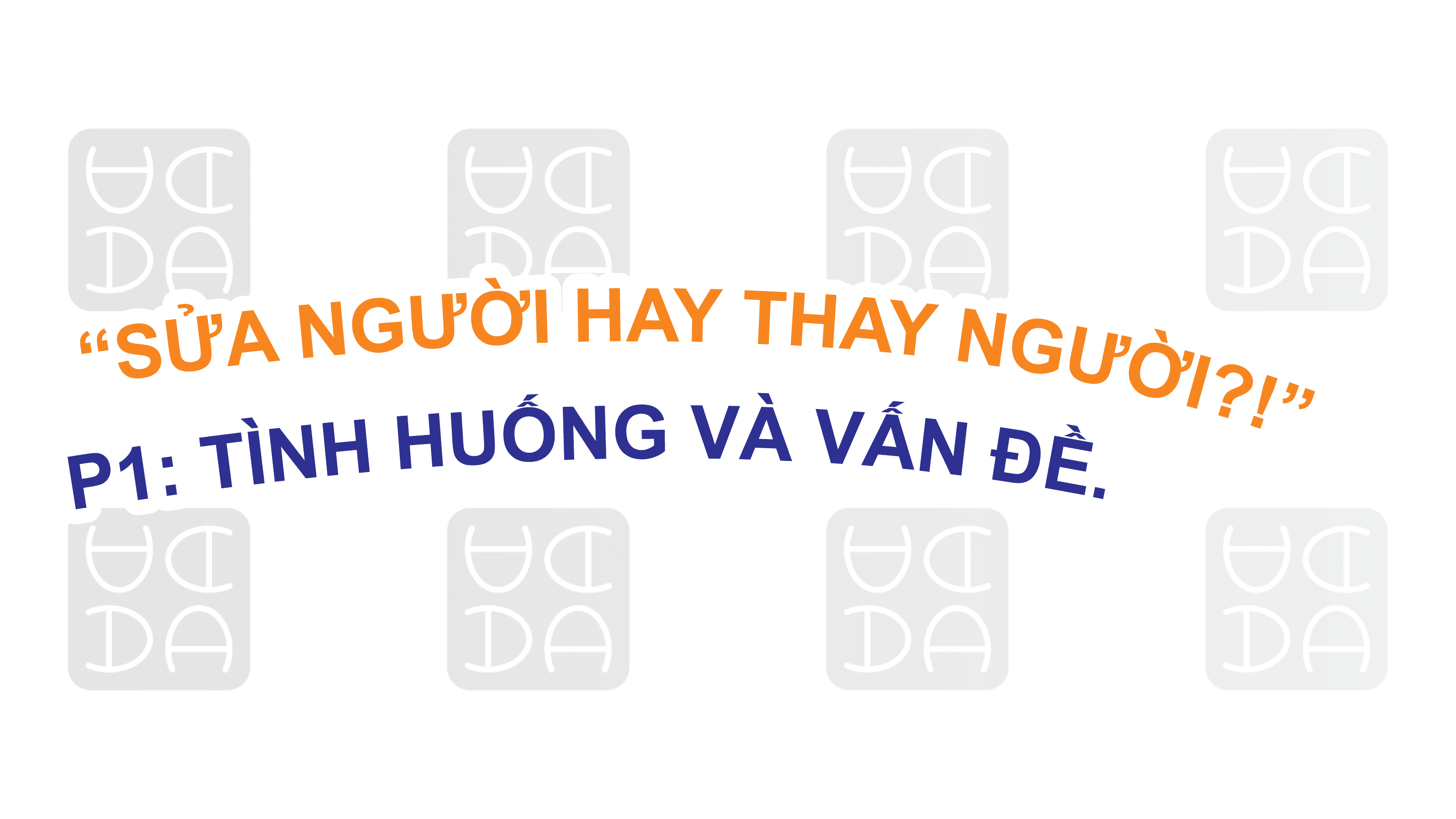 “SỬA NGƯỜI HAY THAY NGƯỜI?!” - P1: TÌNH HUỐNG VÀ VẤN ĐỀ