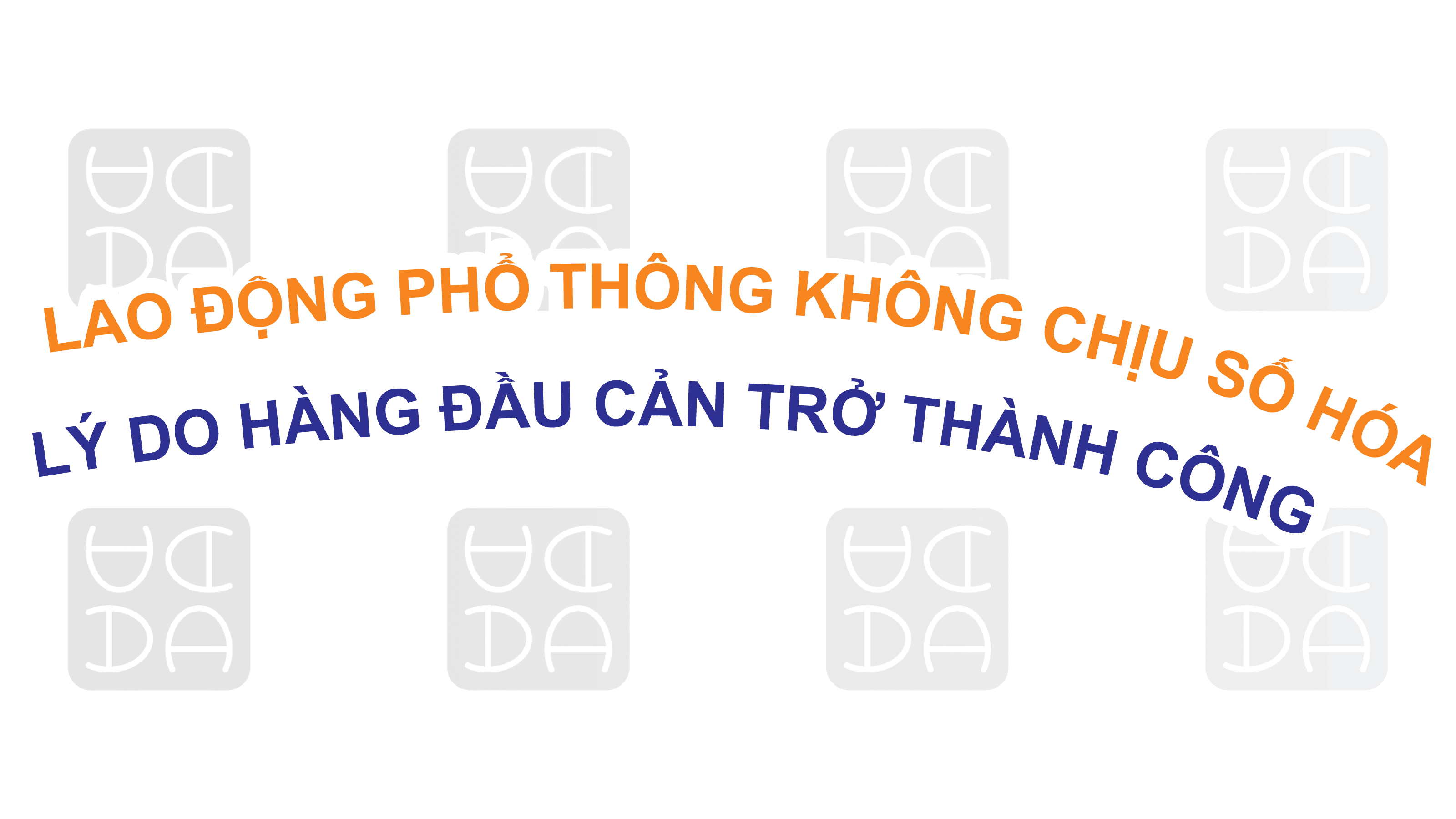 LAO ĐỘNG PHỔ THÔNG KHÔNG CHỊU SỐ HÓA - LÝ DO HÀNG ĐẦU CẢN TRỞ THÀNH CÔNG CỦA DOANH NGHIỆP.