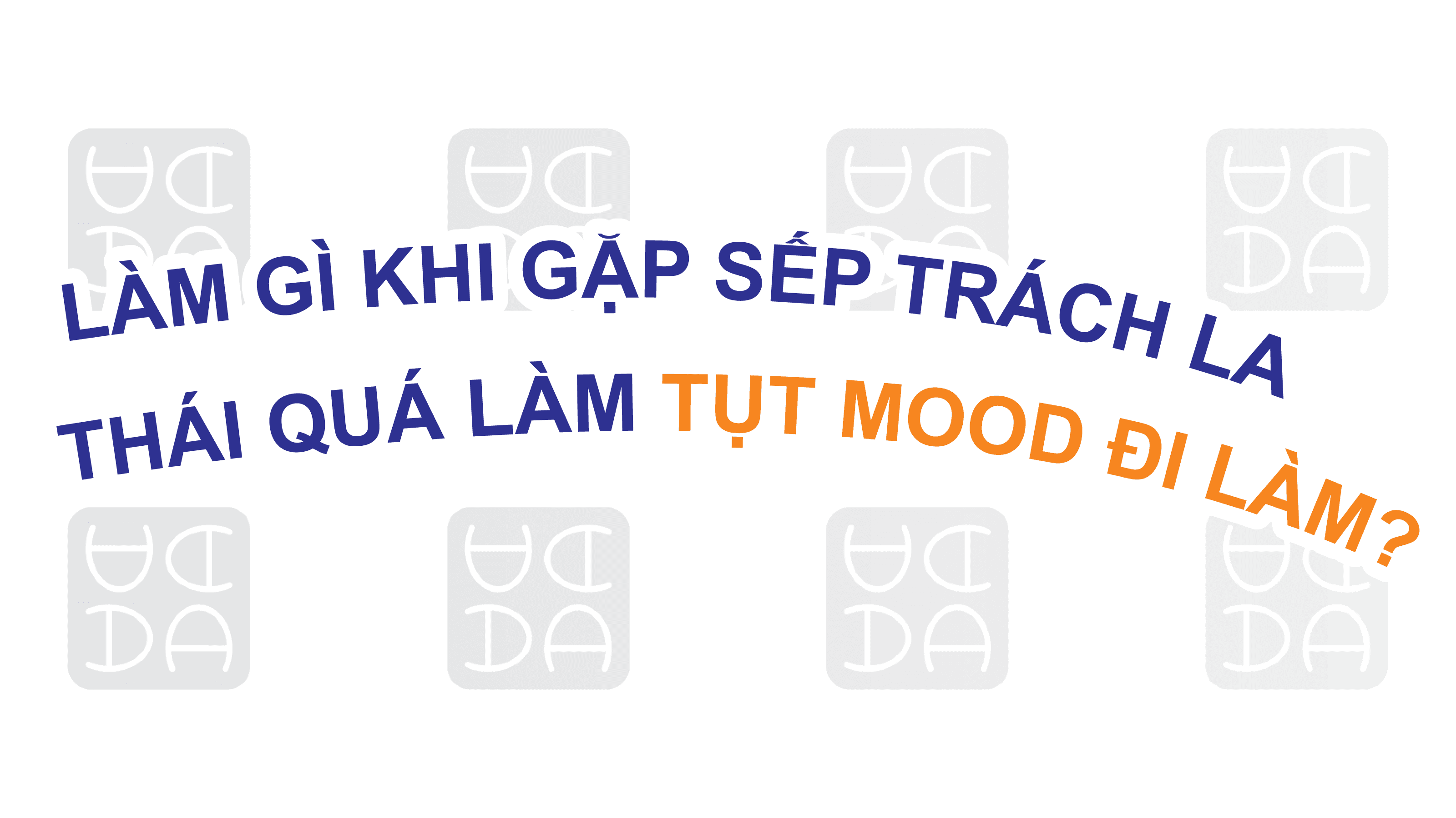 LÀM GÌ KHI GẶP SẾP TRÁCH LA THÁI QUÁ LÀM TỤT HẾT MOOD KHI ĐI LÀM?